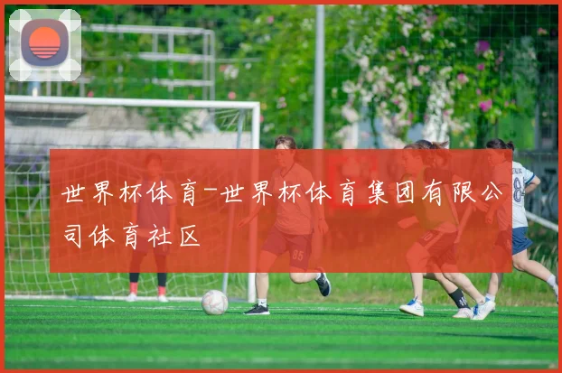 世界杯体育-世界杯体育集团有限公司体育社区
