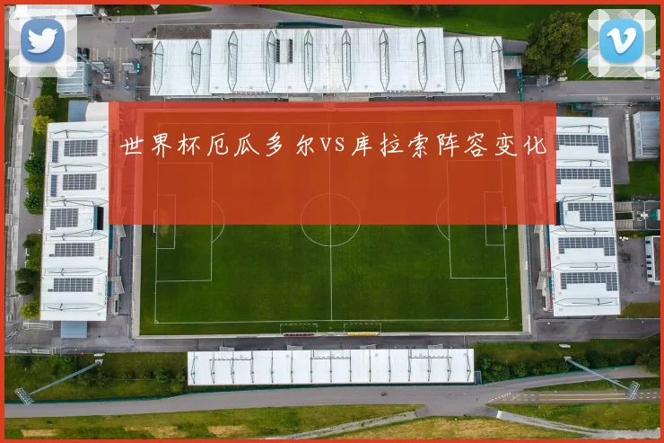 世界杯厄瓜多尔vs库拉索阵容变化