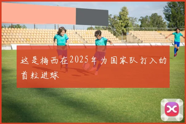 这是梅西在2025年为国家队打入的首粒进球