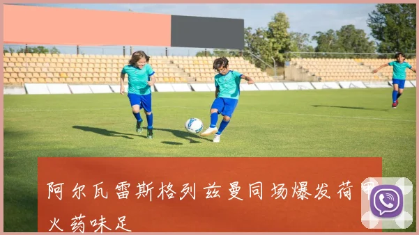 阿尔瓦雷斯格列兹曼同场爆发荷甲火药味足