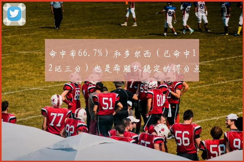 命中率66.7%）和多尔西（已命中12记三分）也是希腊队稳定的得分点