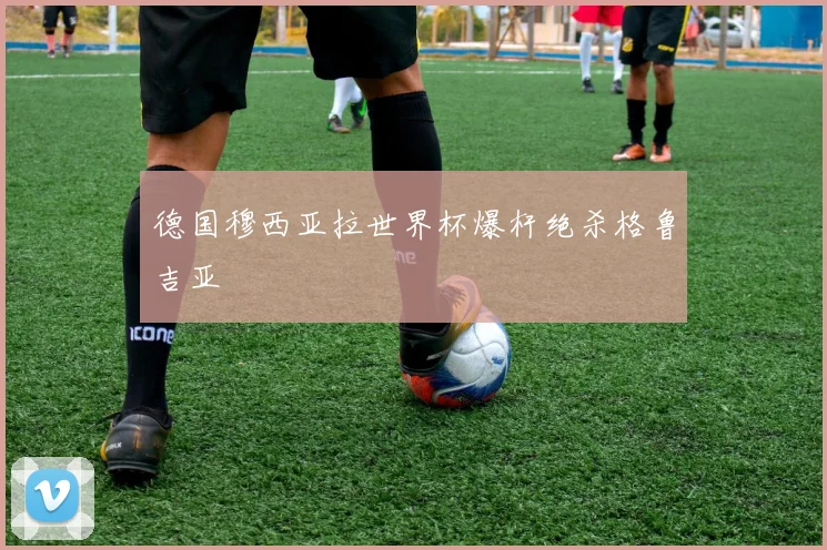 德国穆西亚拉世界杯爆杆绝杀格鲁吉亚