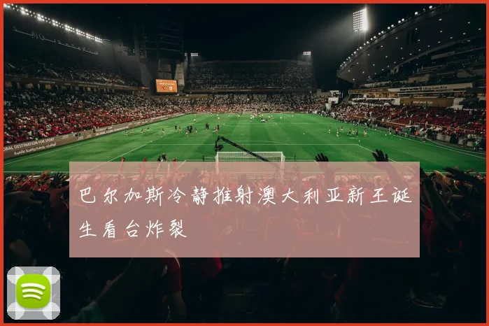 巴尔加斯冷静推射澳大利亚新王诞生看台炸裂