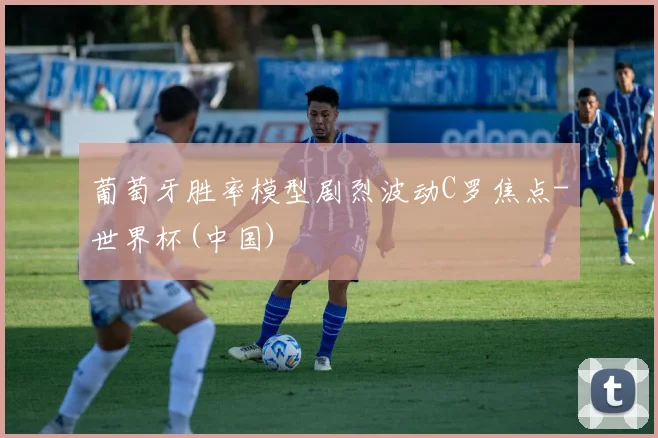 葡萄牙胜率模型剧烈波动C罗焦点-世界杯(中国)