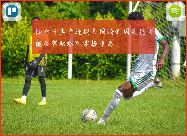 恰尔汗奥卢迎战美国弱侧调度能力能否帮助球队掌握节奏