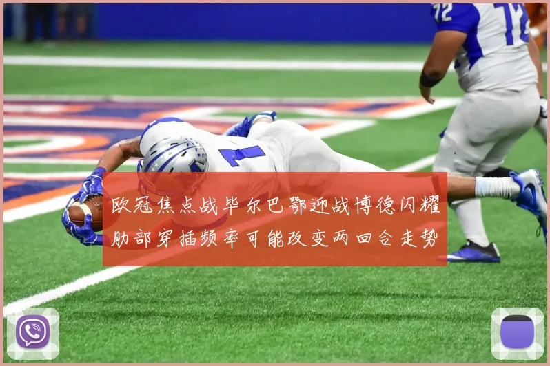 欧冠焦点战毕尔巴鄂迎战博德闪耀肋部穿插频率可能改变两回合走势