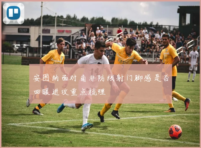 安图纳面对南非防线射门脚感是否回暖进攻重点梳理