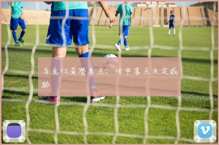 马竞vs黄潜看点：传中落点决定威胁