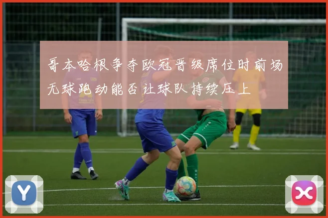 哥本哈根争夺欧冠晋级席位时前场无球跑动能否让球队持续压上