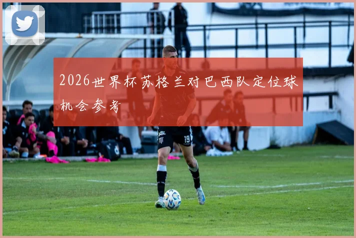 2026世界杯苏格兰对巴西队定位球机会参考