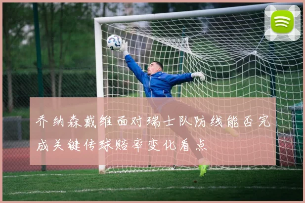 乔纳森戴维面对瑞士队防线能否完成关键传球赔率变化看点