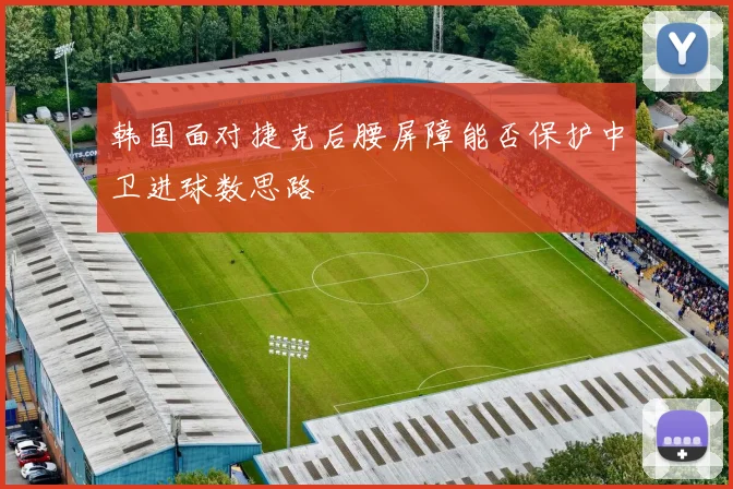 韩国面对捷克后腰屏障能否保护中卫进球数思路