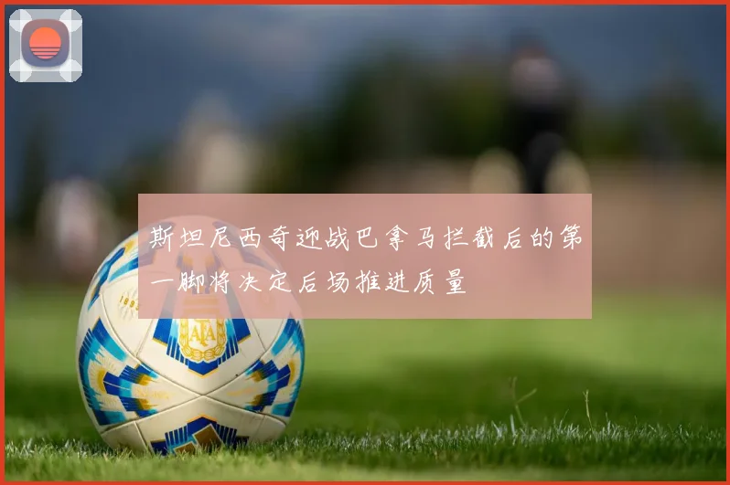 斯坦尼西奇迎战巴拿马拦截后的第一脚将决定后场推进质量