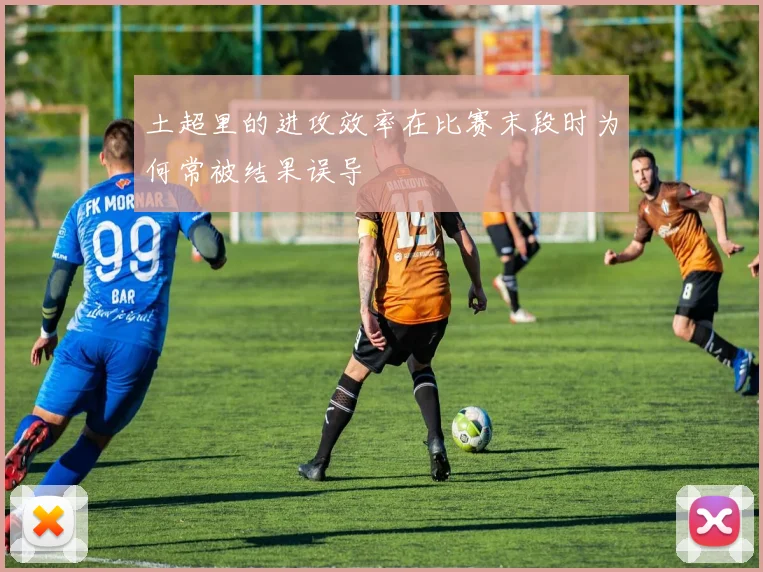 土超里的进攻效率在比赛末段时为何常被结果误导