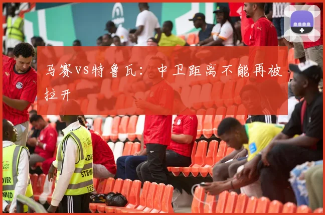马赛vs特鲁瓦:中卫距离不能再被拉开