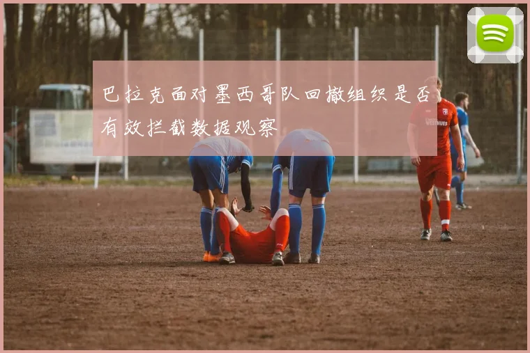 巴拉克面对墨西哥队回撤组织是否有效拦截数据观察