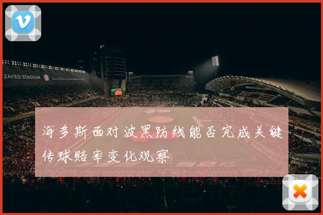 海多斯面对波黑防线能否完成关键传球赔率变化观察