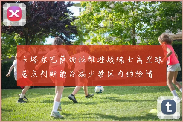 卡塔尔巴萨姆拉维迎战瑞士高空球落点判断能否减少禁区内的险情