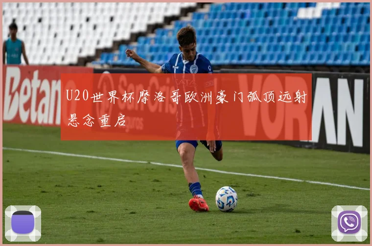 U20世界杯摩洛哥欧洲豪门弧顶远射悬念重启