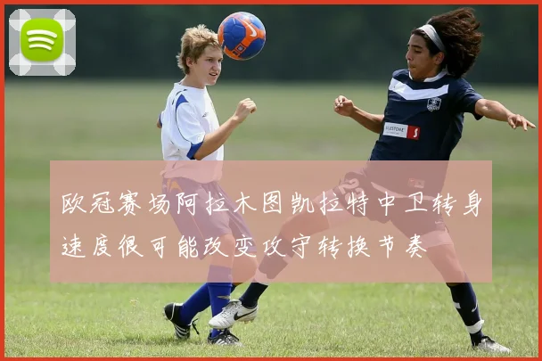 欧冠赛场阿拉木图凯拉特中卫转身速度很可能改变攻守转换节奏