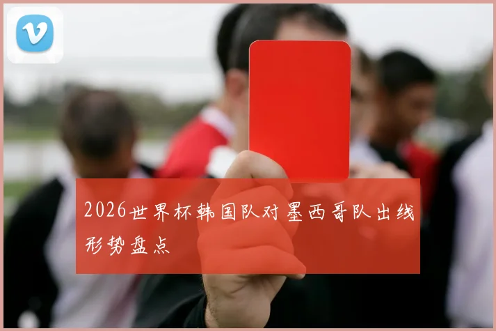 2026世界杯韩国队对墨西哥队出线形势盘点
