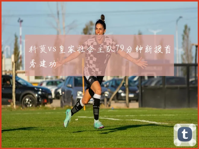 科莫vs皇家社会主队79分钟新援首秀建功