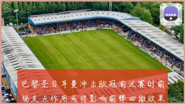 巴黎圣日耳曼冲击欧冠淘汰赛时前场支点作用或将影响前锋回撤效果