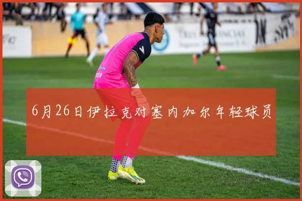 6月26日伊拉克对塞内加尔年轻球员
