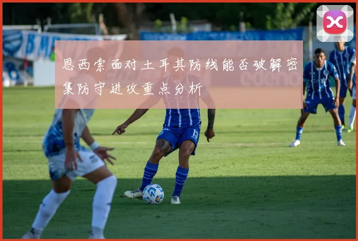 恩西索面对土耳其防线能否破解密集防守进攻重点分析