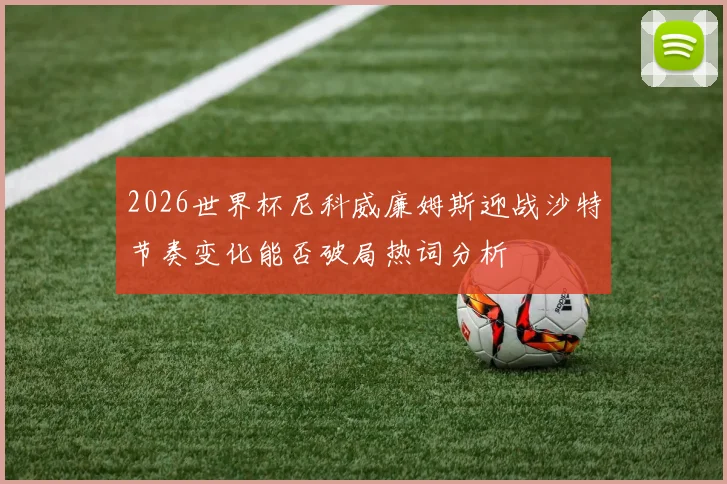 2026世界杯尼科威廉姆斯迎战沙特节奏变化能否破局热词分析