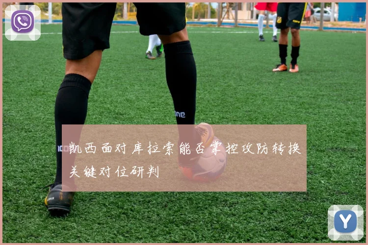 凯西面对库拉索能否掌控攻防转换关键对位研判