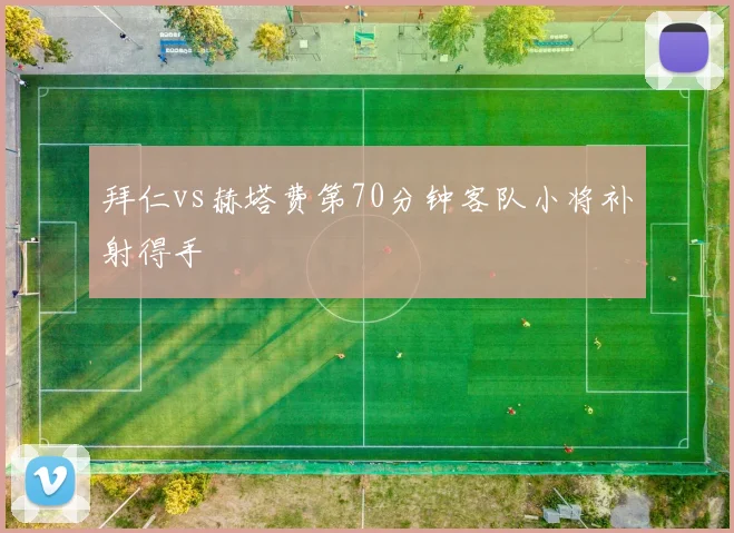 拜仁vs赫塔费第70分钟客队小将补射得手