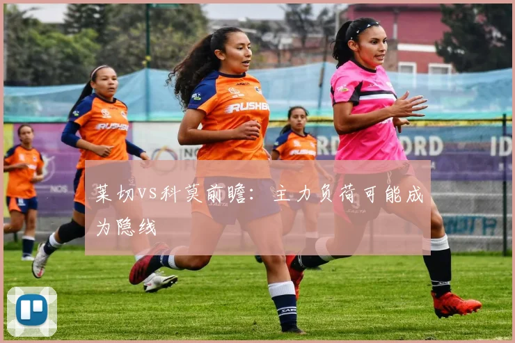 莱切vs科莫前瞻：主力负荷可能成为隐线