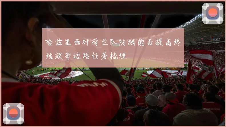 哈兹里面对荷兰队防线能否提高终结效率边路任务梳理