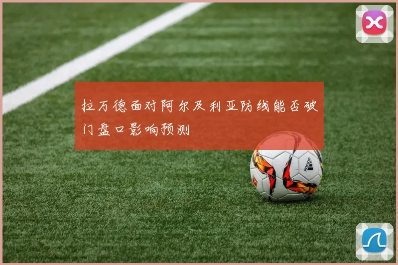 拉万德面对阿尔及利亚防线能否破门盘口影响预测