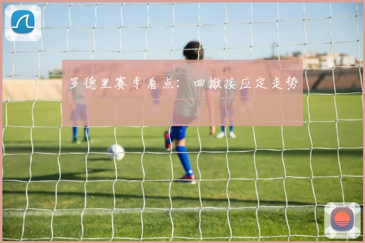 罗德里赛季看点：回撤接应定走势